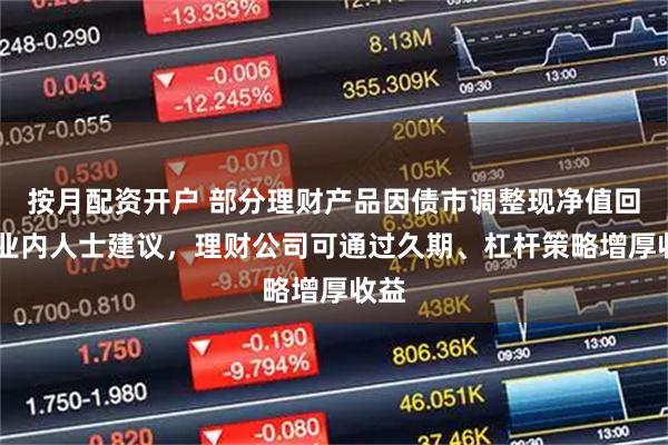 按月配资开户 部分理财产品因债市调整现净值回撤 业内人士建议，理财公司可通过久期、杠杆策略增厚收益