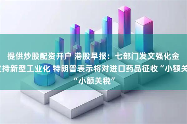 提供炒股配资开户 港股早报：七部门发文强化金融支持新型工业化 特朗普表示将对进口药品征收“小额关税”