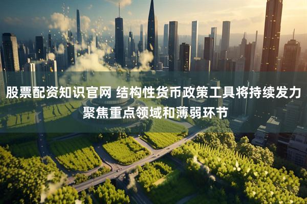 股票配资知识官网 结构性货币政策工具将持续发力 聚焦重点领域和薄弱环节