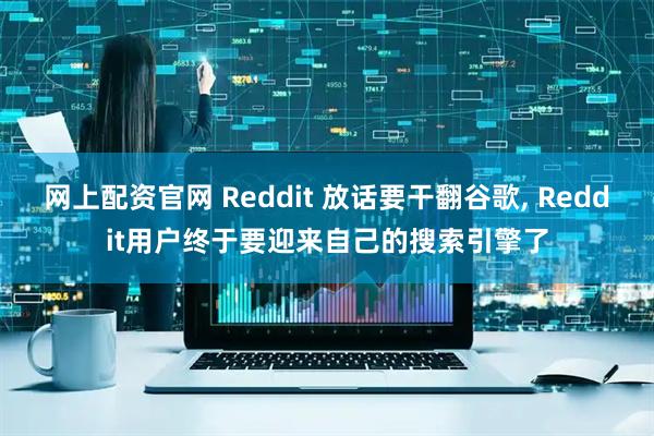 网上配资官网 Reddit 放话要干翻谷歌, Reddit用户终于要迎来自己的搜索引擎了