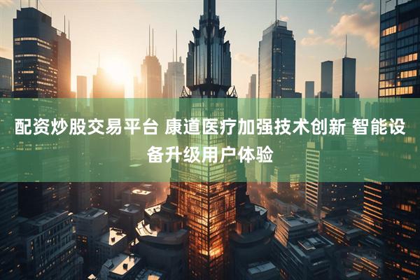配资炒股交易平台 康道医疗加强技术创新 智能设备升级用户体验