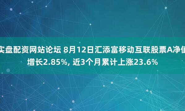 实盘配资网站论坛 8月12日汇添富移动互联股票A净值增长2.85%, 近3个月累计上涨23.6%