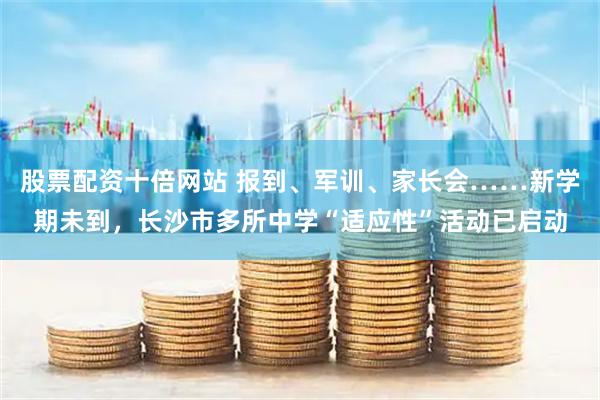 股票配资十倍网站 报到、军训、家长会……新学期未到，长沙市多所中学“适应性”活动已启动