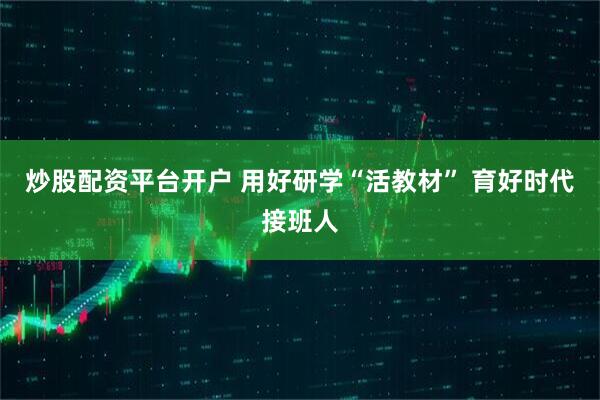 炒股配资平台开户 用好研学“活教材” 育好时代接班人