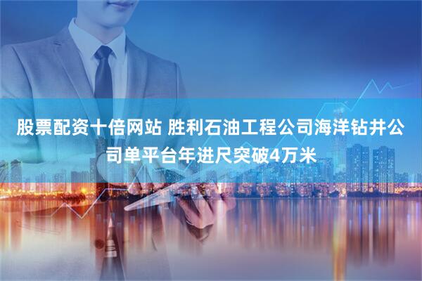 股票配资十倍网站 胜利石油工程公司海洋钻井公司单平台年进尺突破4万米