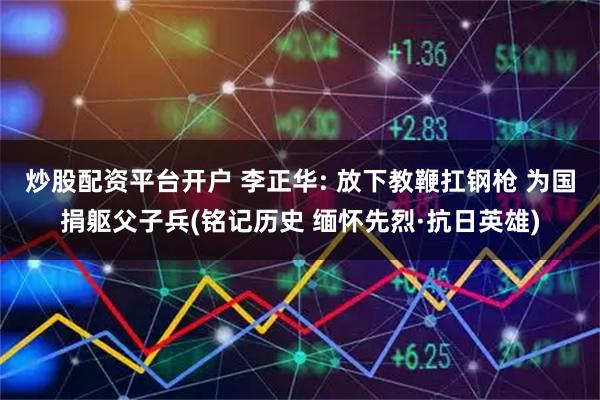 炒股配资平台开户 李正华: 放下教鞭扛钢枪 为国捐躯父子兵(铭记历史 缅怀先烈·抗日英雄)