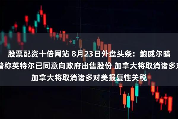 股票配资十倍网站 8月23日外盘头条：鲍威尔暗示将降息 特朗普称英特尔已同意向政府出售股份 加拿大将取消诸多对美报复性关税