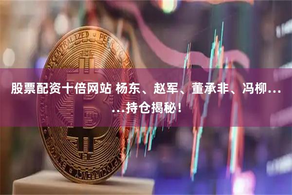 股票配资十倍网站 杨东、赵军、董承非、冯柳……持仓揭秘！
