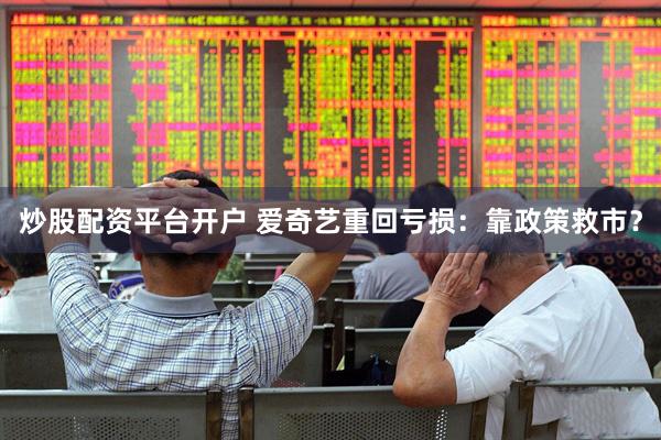 炒股配资平台开户 爱奇艺重回亏损：靠政策救市？