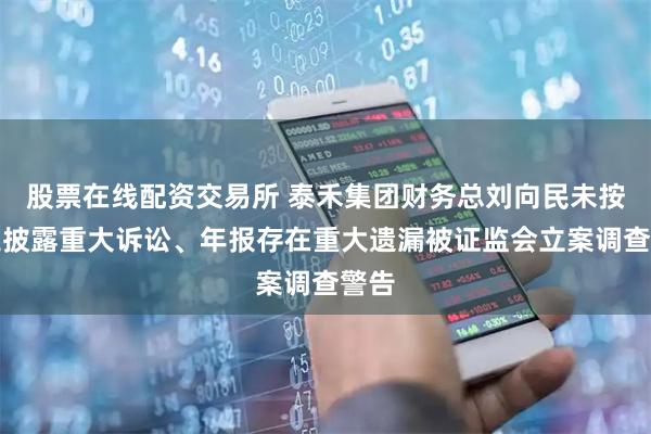 股票在线配资交易所 泰禾集团财务总刘向民未按规定披露重大诉讼、年报存在重大遗漏被证监会立案调查警告