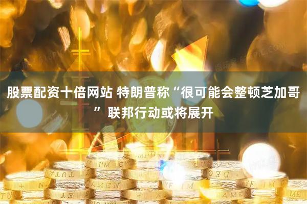 股票配资十倍网站 特朗普称“很可能会整顿芝加哥” 联邦行动或将展开