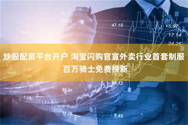 炒股配资平台开户 淘宝闪购官宣外卖行业首套制服 百万骑士免费换新