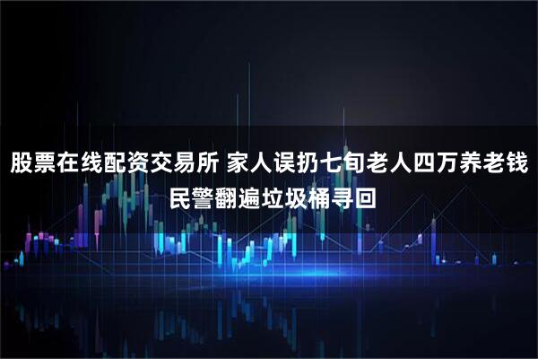 股票在线配资交易所 家人误扔七旬老人四万养老钱 民警翻遍垃圾桶寻回