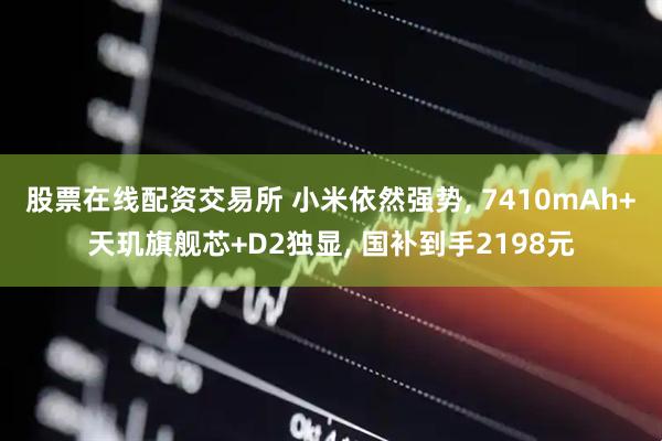 股票在线配资交易所 小米依然强势, 7410mAh+天玑旗舰芯+D2独显, 国补到手2198元
