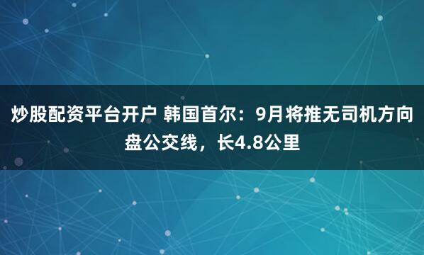 炒股配资平台开户 韩国首尔：9月将推无司机方向盘公交线，长4.8公里
