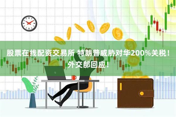 股票在线配资交易所 特朗普威胁对华200%关税！外交部回应！