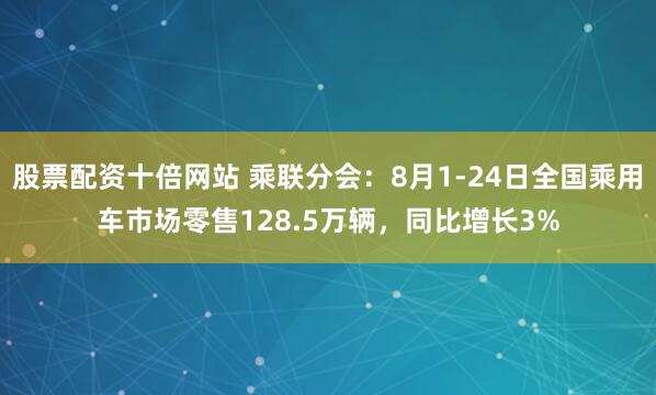 股票配资十倍网站 乘联分会：8月1-24日全国乘用车市场零售128.5万辆，同比增长3%