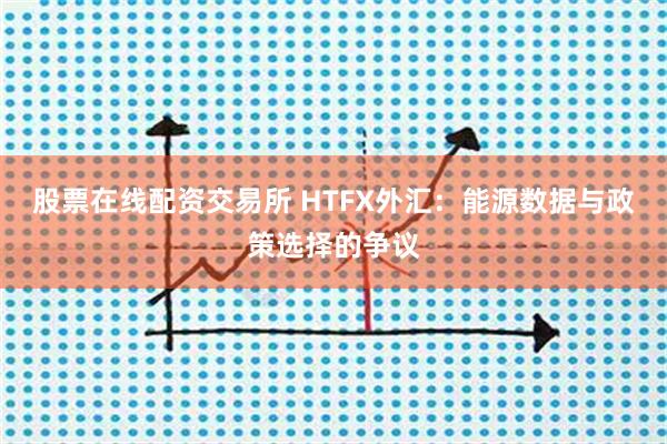 股票在线配资交易所 HTFX外汇：能源数据与政策选择的争议