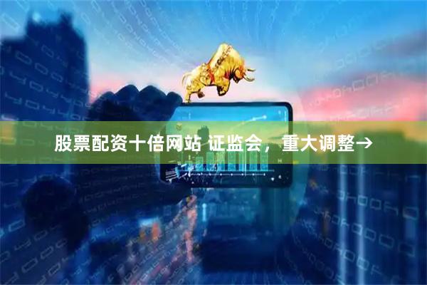 股票配资十倍网站 证监会,重大调整→