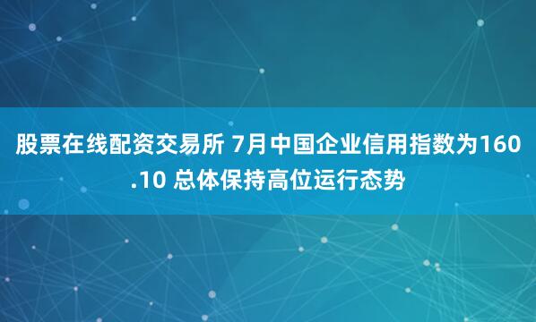 股票在线配资交易所 7月中国企业信用指数为160.10 总体保持高位运行态势