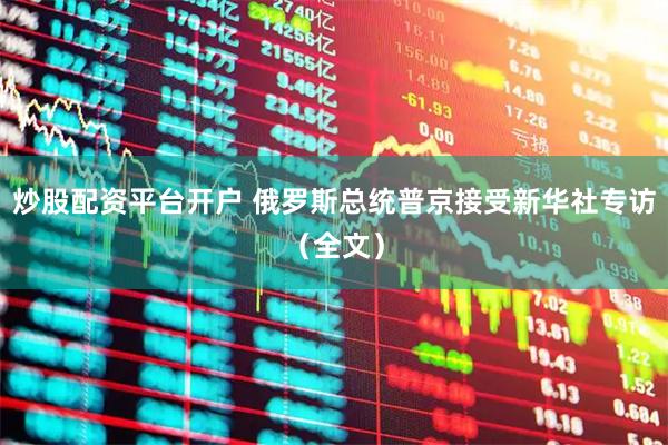 炒股配资平台开户 俄罗斯总统普京接受新华社专访（全文）
