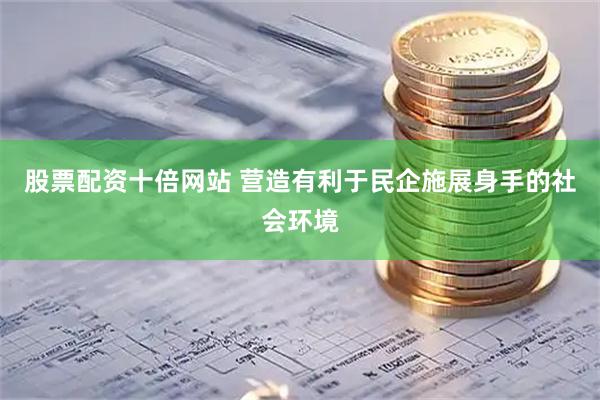 股票配资十倍网站 营造有利于民企施展身手的社会环境