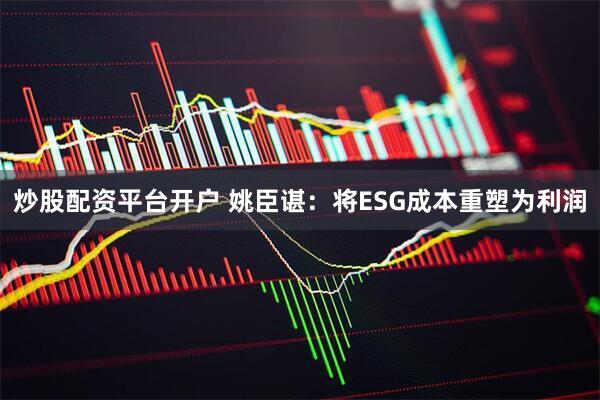 炒股配资平台开户 姚臣谌：将ESG成本重塑为利润