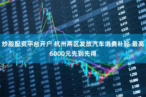 炒股配资平台开户 杭州两区发放汽车消费补贴 最高6000元先到先得
