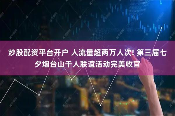 炒股配资平台开户 人流量超两万人次! 第三届七夕烟台山千人联谊活动完美收官