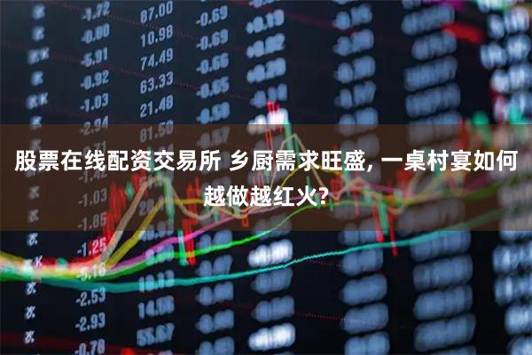 股票在线配资交易所 乡厨需求旺盛, 一桌村宴如何越做越红火?