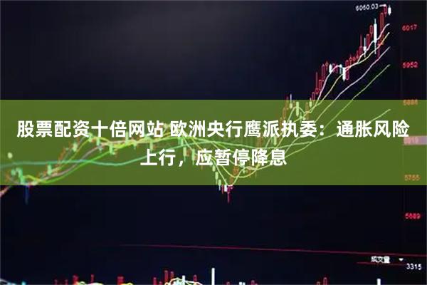 股票配资十倍网站 欧洲央行鹰派执委：通胀风险上行，应暂停降息