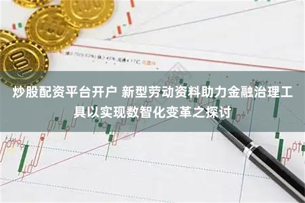 炒股配资平台开户 新型劳动资料助力金融治理工具以实现数智化变革之探讨