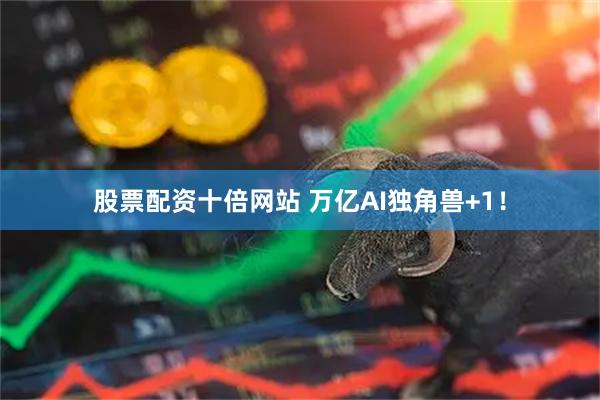 股票配资十倍网站 万亿AI独角兽+1！