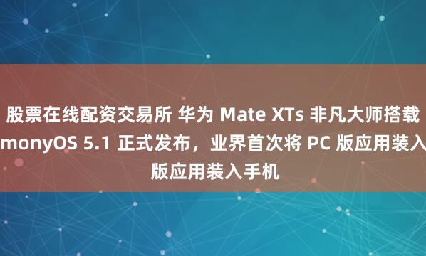 股票在线配资交易所 华为 Mate XTs 非凡大师搭载 HarmonyOS 5.1 正式发布，业界首次将 PC 版应用装入手机