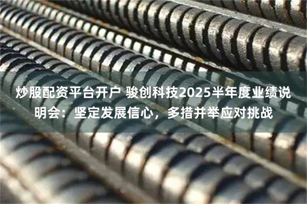 炒股配资平台开户 骏创科技2025半年度业绩说明会：坚定发展信心，多措并举应对挑战