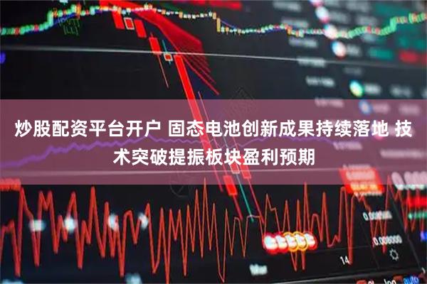 炒股配资平台开户 固态电池创新成果持续落地 技术突破提振板块盈利预期