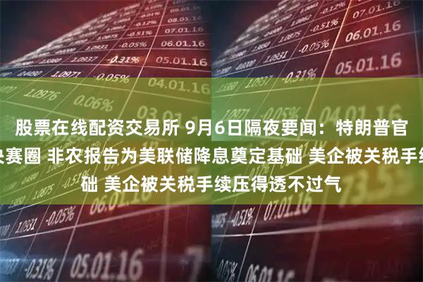 股票在线配资交易所 9月6日隔夜要闻：特朗普官宣美联储主席决赛圈 非农报告为美联储降息奠定基础 美企被关税手续压得透不过气
