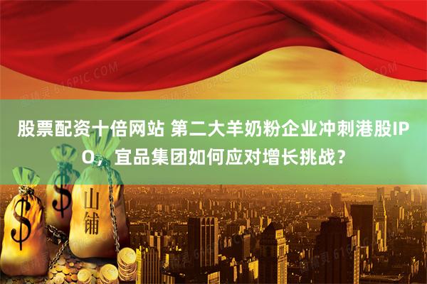 股票配资十倍网站 第二大羊奶粉企业冲刺港股IPO，宜品集团如何应对增长挑战？