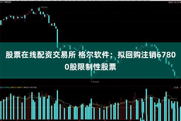 股票在线配资交易所 格尔软件：拟回购注销67800股限制性股票