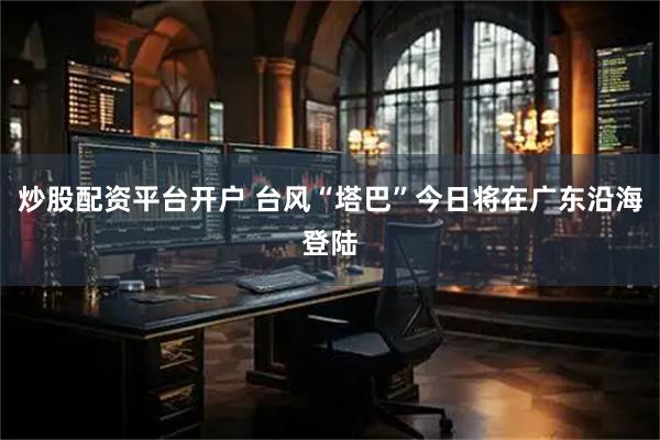 炒股配资平台开户 台风“塔巴”今日将在广东沿海登陆