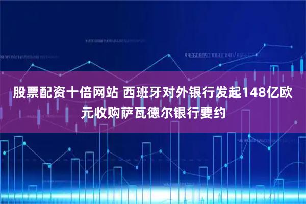 股票配资十倍网站 西班牙对外银行发起148亿欧元收购萨瓦德尔银行要约