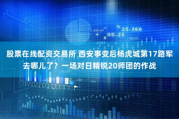股票在线配资交易所 西安事变后杨虎城第17路军去哪儿了？一场对日精锐20师团的作战