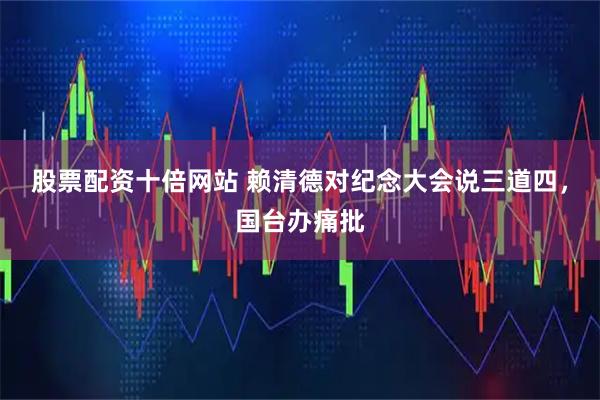 股票配资十倍网站 赖清德对纪念大会说三道四，国台办痛批