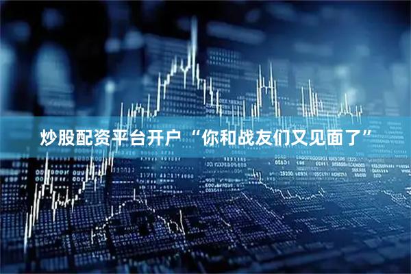 炒股配资平台开户 “你和战友们又见面了”