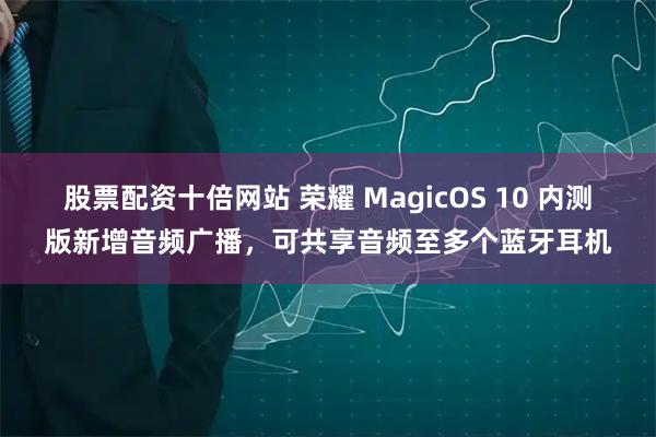 股票配资十倍网站 荣耀 MagicOS 10 内测版新增音频广播，可共享音频至多个蓝牙耳机
