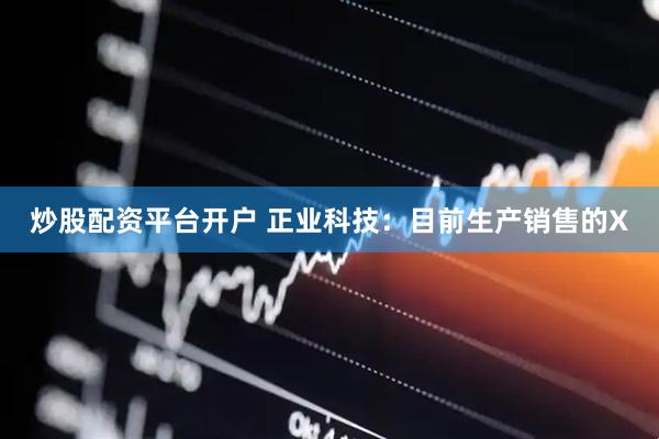 炒股配资平台开户 正业科技：目前生产销售的X