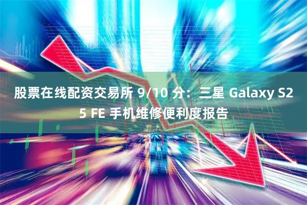 股票在线配资交易所 9/10 分：三星 Galaxy S25 FE 手机维修便利度报告