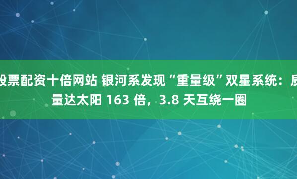股票配资十倍网站 银河系发现“重量级”双星系统：质量达太阳 163 倍，3.8 天互绕一圈