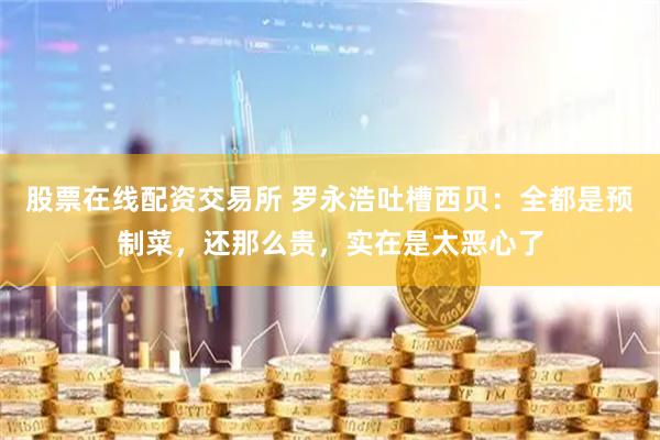 股票在线配资交易所 罗永浩吐槽西贝：全都是预制菜，还那么贵，实在是太恶心了