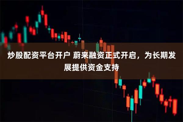 炒股配资平台开户 蔚来融资正式开启，为长期发展提供资金支持